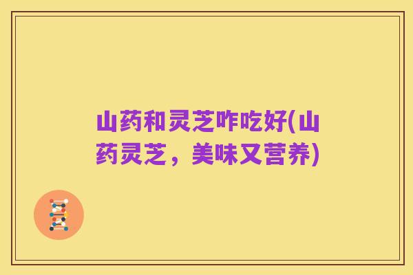 山药和灵芝咋吃好(山药灵芝,美味又营养)