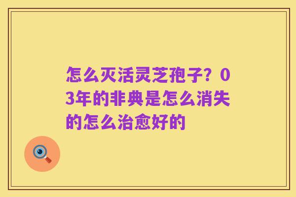 怎么灭活灵芝孢子?03年的非典是怎么消失的怎么治愈好的