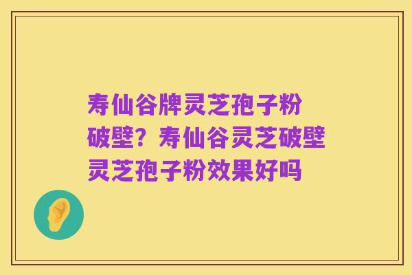 寿仙谷牌灵芝孢子粉 破壁?寿仙谷灵芝破壁灵芝孢子粉效果好吗