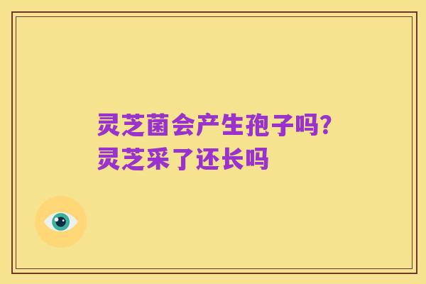 灵芝菌会产生孢子吗?灵芝采了还长吗
