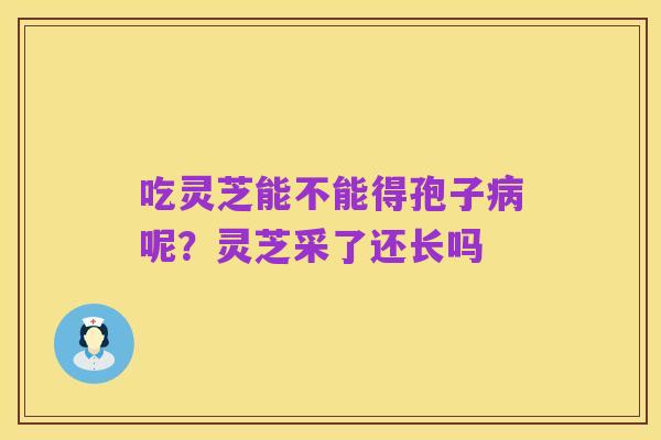 吃灵芝能不能得孢子病呢?灵芝采了还长吗
