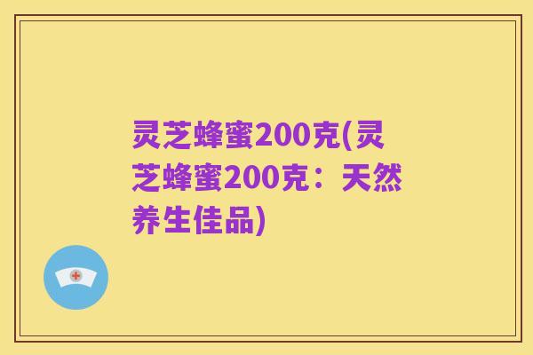 灵芝蜂蜜200克(灵芝蜂蜜200克:天然养生佳品)