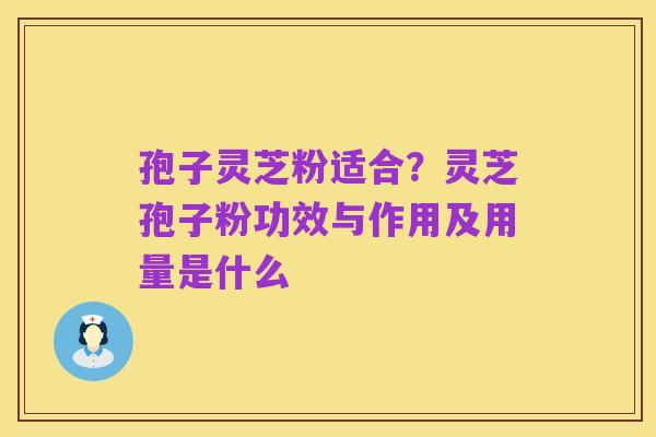 孢子灵芝粉适合?灵芝孢子粉功效与作用及用量是什么