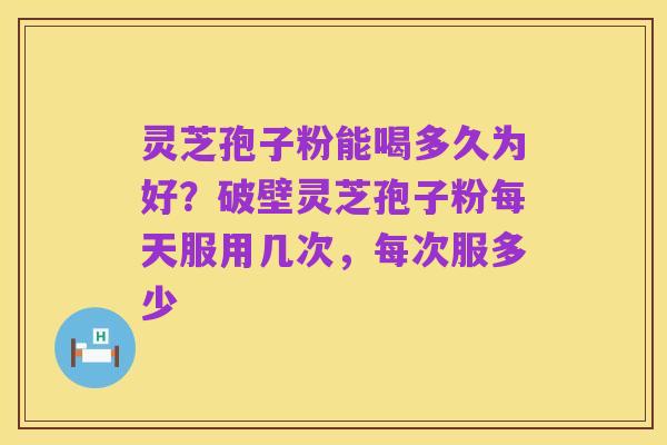 灵芝孢子粉能喝多久为好？破壁灵芝孢子粉每天服用几次，每次服多少
