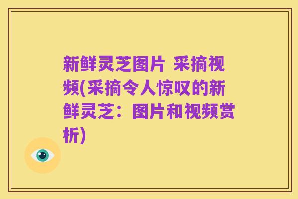 新鲜灵芝图片 采摘视频(采摘令人惊叹的新鲜灵芝：图片和视频赏析)