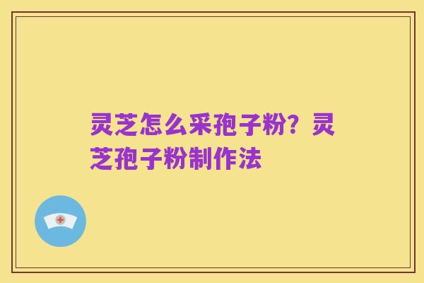 灵芝怎么采孢子粉?灵芝孢子粉制作法