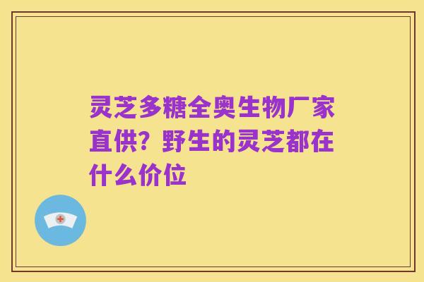 灵芝多糖全奥生物厂家直供？野生的灵芝都在什么价位