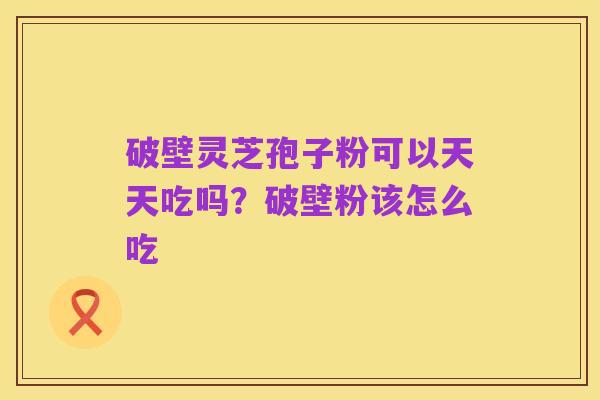 破壁灵芝孢子粉可以天天吃吗?破壁粉该怎么吃