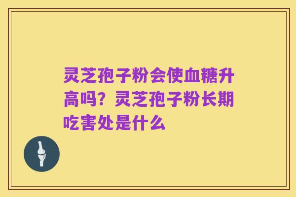 灵芝孢子粉会使血糖升高吗?灵芝孢子粉长期吃害处是什么