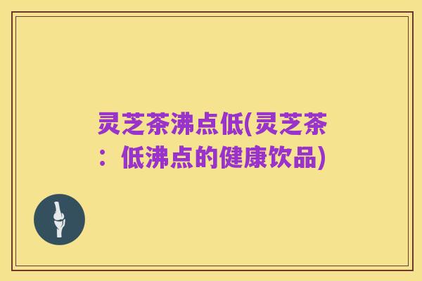 灵芝茶沸点低(灵芝茶:低沸点的健康饮品)