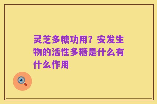灵芝多糖功用?安发生物的活性多糖是什么有什么作用