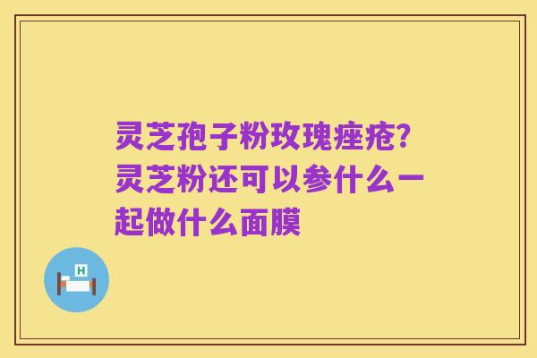 灵芝孢子粉玫瑰痤疮?灵芝粉还可以参什么一起做什么面膜