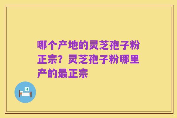 哪个产地的灵芝孢子粉正宗?灵芝孢子粉哪里产的最正宗