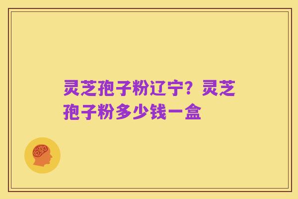 灵芝孢子粉辽宁?灵芝孢子粉多少钱一盒