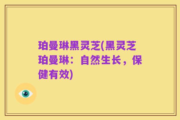 珀曼琳黑灵芝(黑灵芝珀曼琳:自然生长,保健有效)