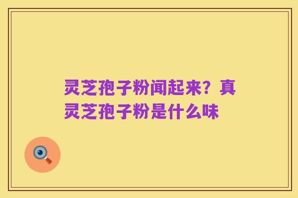 灵芝孢子粉闻起来?真灵芝孢子粉是什么味