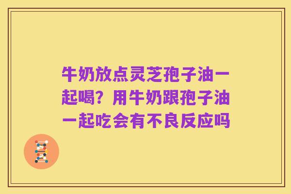 牛奶放点灵芝孢子油一起喝?用牛奶跟孢子油一起吃会有不良反应吗