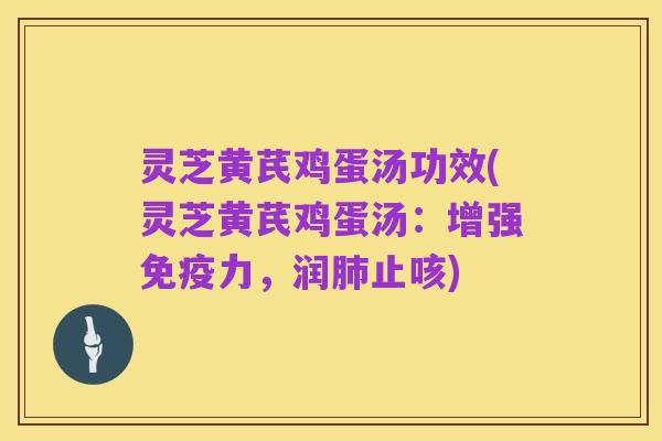 灵芝黄芪鸡蛋汤功效(灵芝黄芪鸡蛋汤：增强免疫力，润肺止咳)