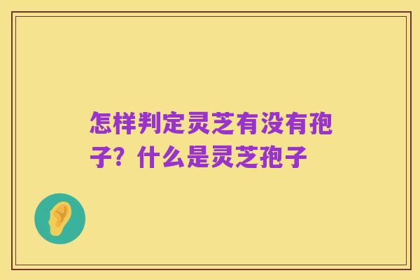 怎样判定灵芝有没有孢子?什么是灵芝孢子