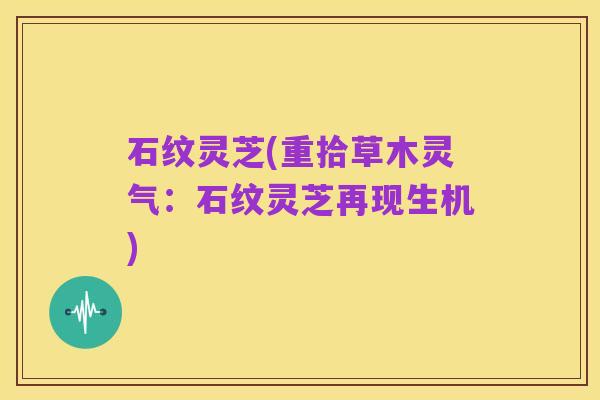 石纹灵芝(重拾草木灵气：石纹灵芝再现生机)