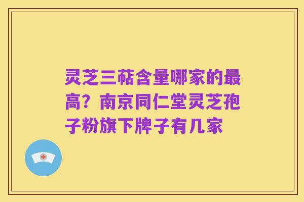 灵芝三萜含量哪家的最高?南京同仁堂灵芝孢子粉旗下牌子有几家