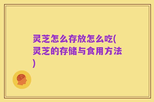 灵芝怎么存放怎么吃(灵芝的存储与食用方法)