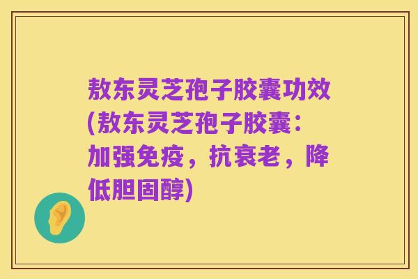 敖东灵芝孢子胶囊功效(敖东灵芝孢子胶囊:加强免疫,抗衰老,降低胆固醇)