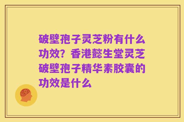 破壁孢子灵芝粉有什么功效？香港懿生堂灵芝破壁孢子精华素胶囊的功效是什么