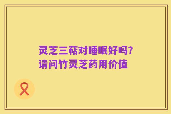 灵芝三萜对睡眠好吗？请问竹灵芝药用价值