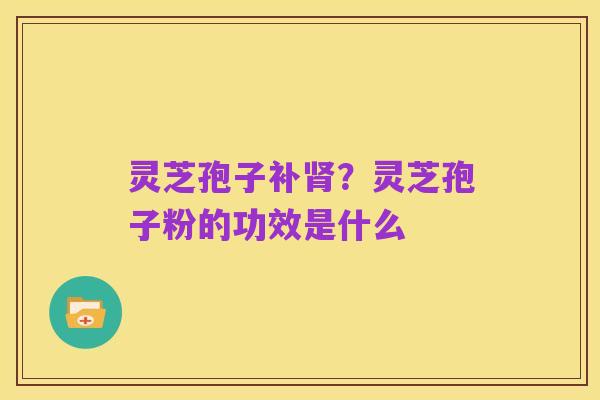 灵芝孢子补肾?灵芝孢子粉的功效是什么
