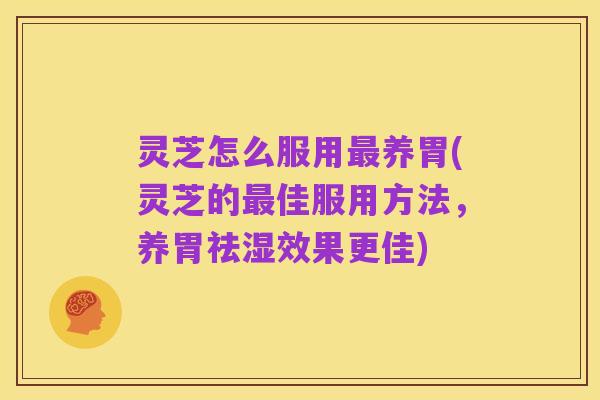 灵芝怎么服用最养胃(灵芝的最佳服用方法,养胃祛湿效果更佳)