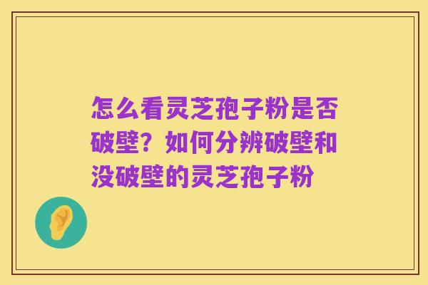 怎么看灵芝孢子粉是否破壁?如何分辨破壁和没破壁的灵芝孢子粉