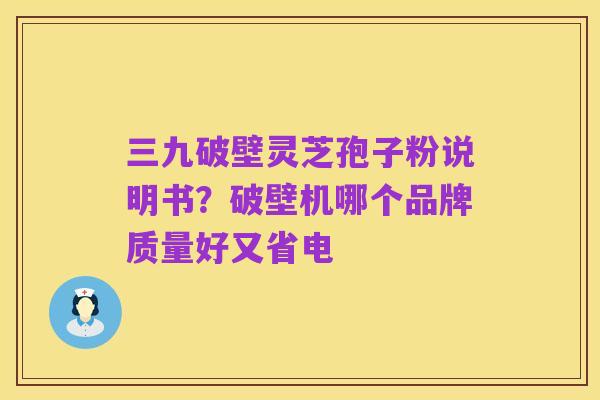 三九破壁灵芝孢子粉说明书?破壁机哪个品牌质量好又省电