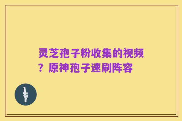 灵芝孢子粉收集的视频？原神孢子速刷阵容