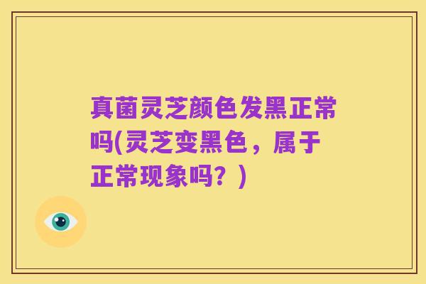 真菌灵芝颜色发黑正常吗(灵芝变黑色,属于正常现象吗?)