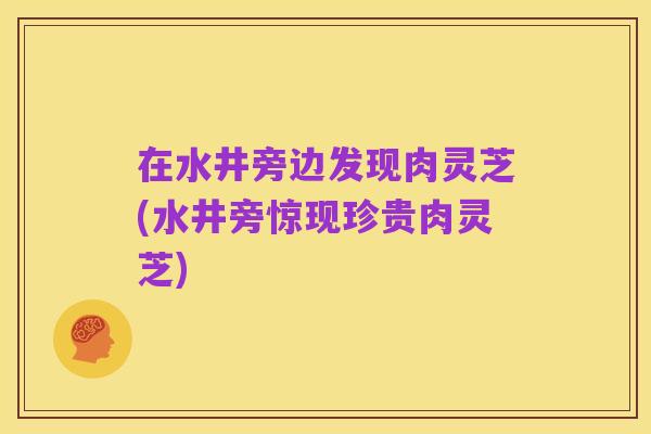 在水井旁边发现肉灵芝(水井旁惊现珍贵肉灵芝)