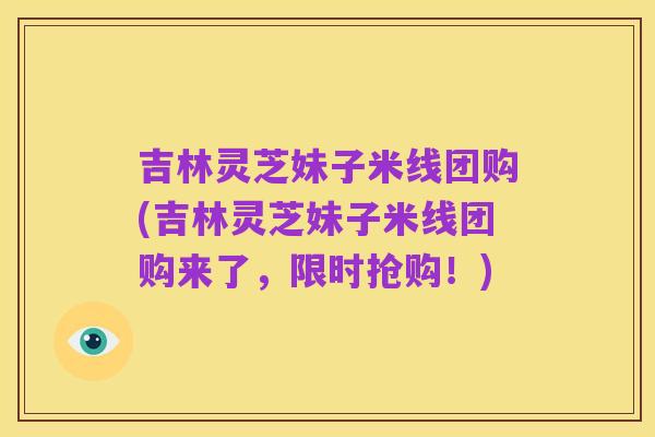 吉林灵芝妹子米线团购(吉林灵芝妹子米线团购来了,限时抢购!)