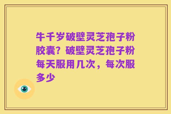 牛千岁破壁灵芝孢子粉胶囊?破壁灵芝孢子粉每天服用几次,每次服多少
