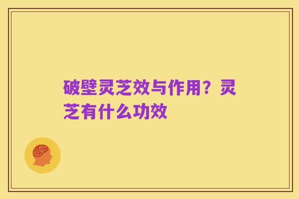 破壁灵芝效与作用?灵芝有什么功效