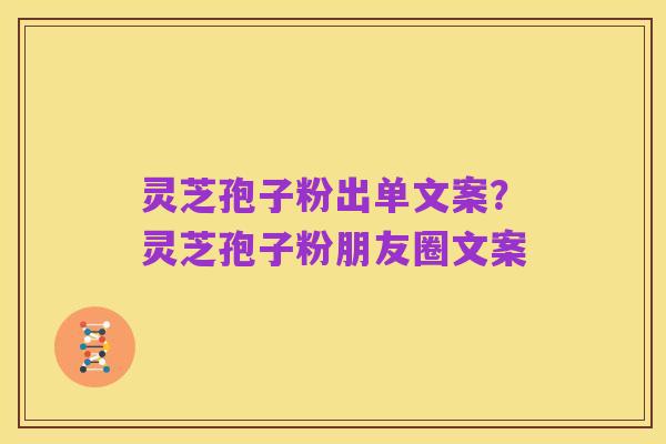 灵芝孢子粉出单文案?灵芝孢子粉朋友圈文案