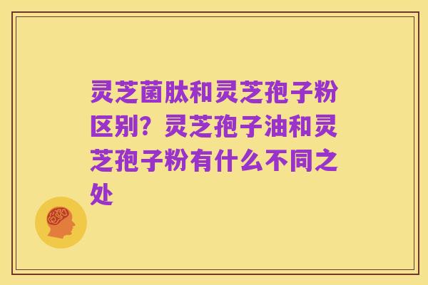 灵芝菌肽和灵芝孢子粉区别?灵芝孢子油和灵芝孢子粉有什么不同之处