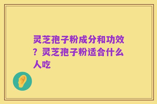 灵芝孢子粉成分和功效？灵芝孢子粉适合什么人吃
