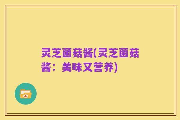 灵芝菌菇酱(灵芝菌菇酱:美味又营养)