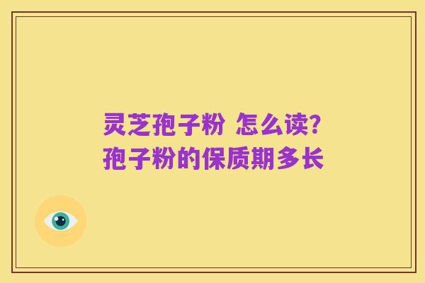 灵芝孢子粉 怎么读？孢子粉的保质期多长
