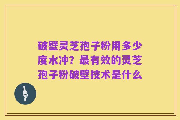 破壁灵芝孢子粉用多少度水冲?最有效的灵芝孢子粉破壁技术是什么