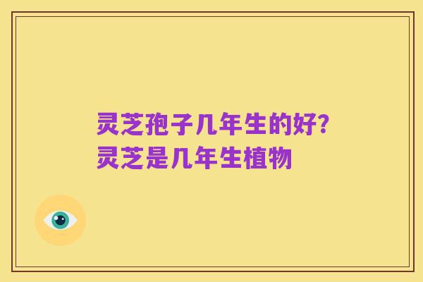 灵芝孢子几年生的好?灵芝是几年生植物