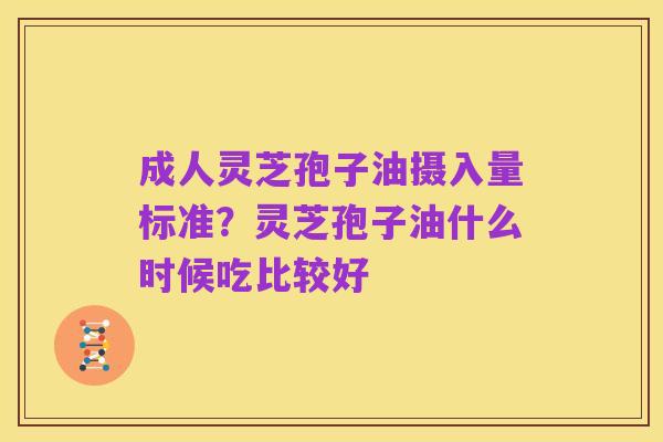 成人灵芝孢子油摄入量标准？灵芝孢子油什么时候吃比较好