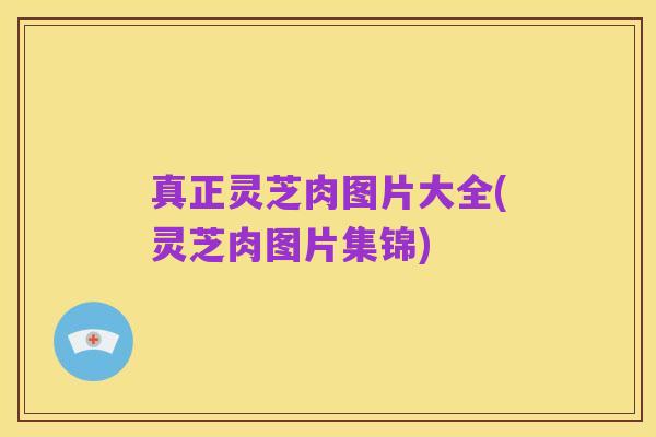 真正灵芝肉图片大全(灵芝肉图片集锦)