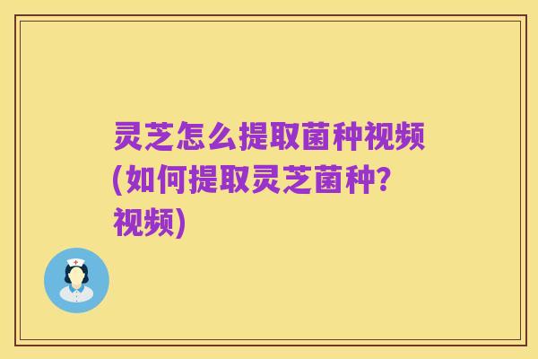 灵芝怎么提取菌种视频(如何提取灵芝菌种？视频)