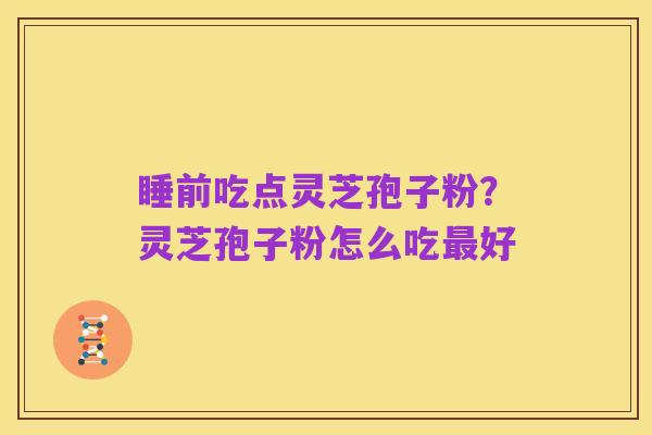 睡前吃点灵芝孢子粉?灵芝孢子粉怎么吃最好